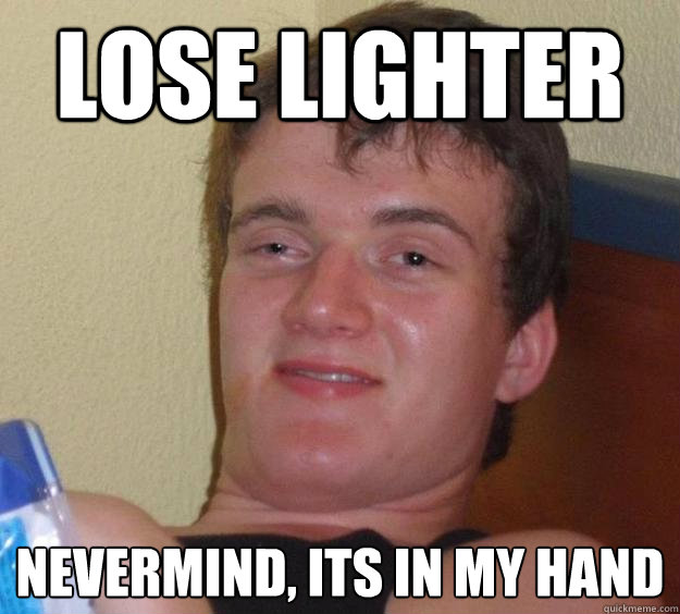 Lose lighter Nevermind, its in my hand  10 Guy