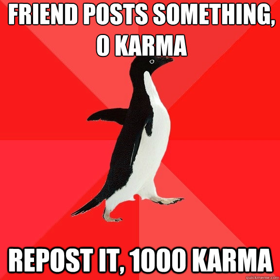 Friend posts something, 0 karma repost it, 1000 karma  Socially Awesome Penguin