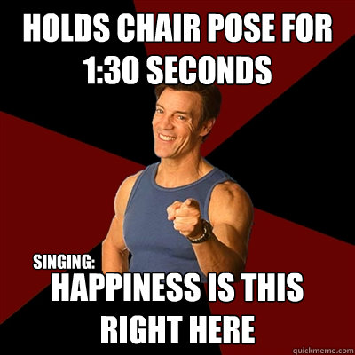 Holds chair pose for 1:30 seconds Happiness is this right here singing:  Tony Horton Meme