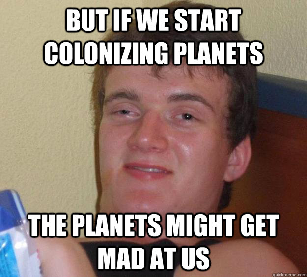 but if we start colonizing planets the planets might get mad at us  10 Guy