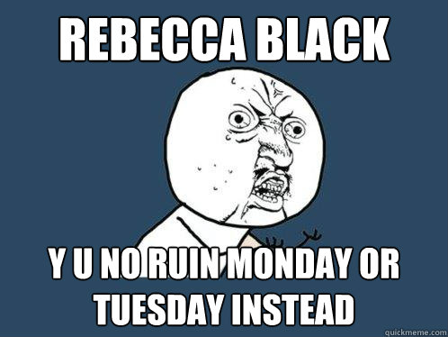 rebecca black y u no ruin monday or tuesday instead  Y U No