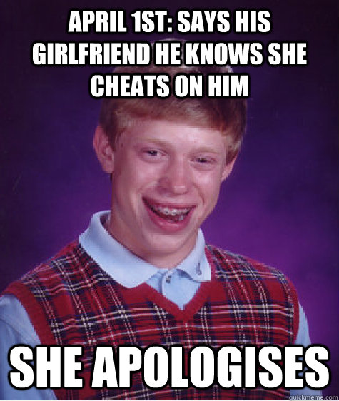 april 1st: Says his girlfriend he knows she cheats on him SHE APOLOGISES  Bad Luck Brian