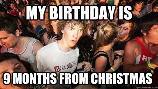 My birthday is  9 months from Christmas  Sudden Clarity Clarence