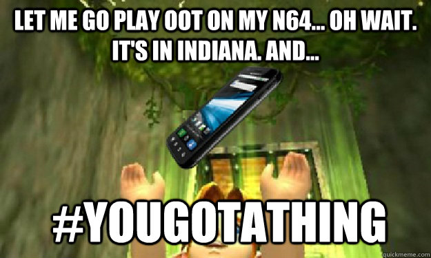 Let me go play OoT on my N64... oh wait. It's in Indiana. and... #yougotathing  