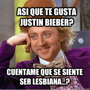 asi que te gusta justin bieber? cuentame que se siente ser lesbiana...?  Condescending Wonka