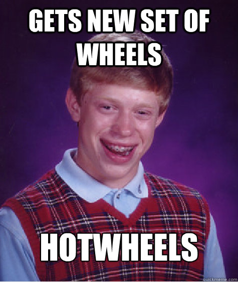 gets new set of wheels hotwheels  Bad Luck Brian