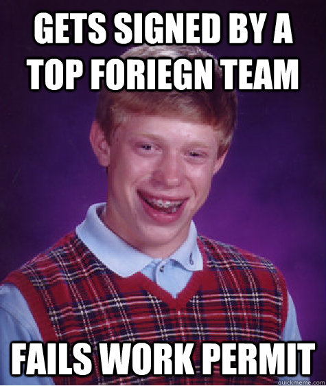 Gets signed by a top foriegn team fails work permit  Bad Luck Brian