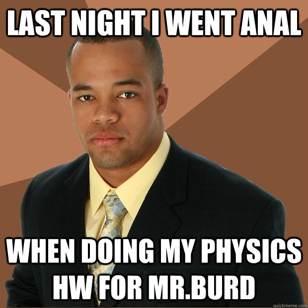 Last night i went anal when doing my physics hw for mr.burd - Last night i went anal when doing my physics hw for mr.burd  Successful Black Man