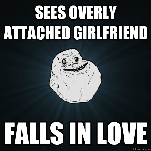 sees overly attached girlfriend falls in love  Forever Alone