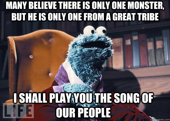 Many believe there is only one monster, but he is only one from a great tribe I shall play you the song of our people  Cookie Monster