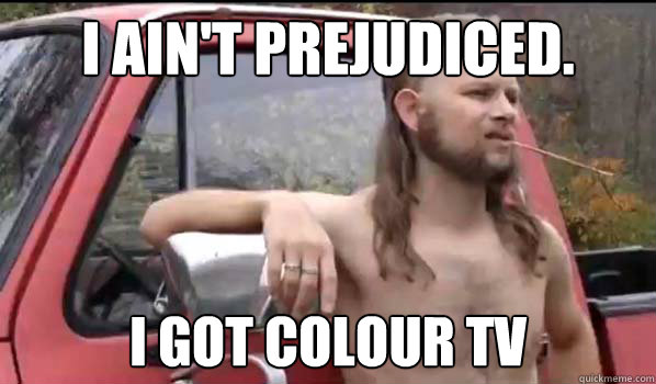 I ain't prejudiced. I got colour TV  Almost Politically Correct Redneck