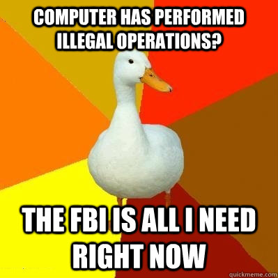 Computer has performed illegal operations? The FBI is all I need right now  Tech Impaired Duck