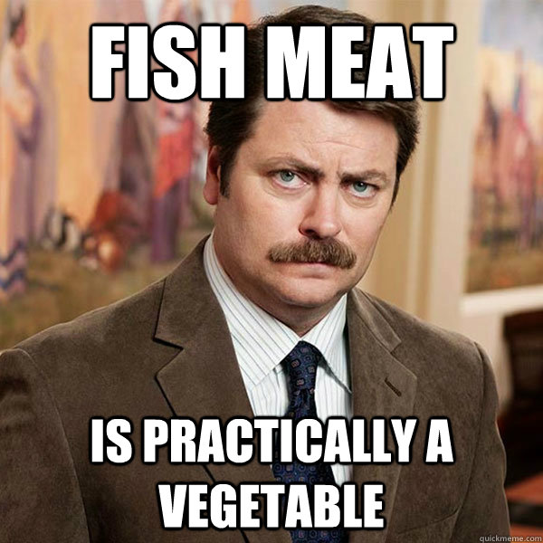 Fish meat is practically a vegetable  Advice Ron Swanson