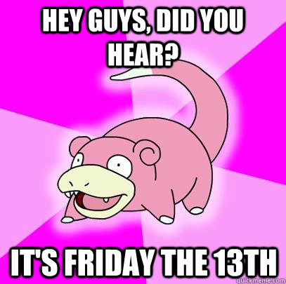 hey guys, did you hear? It's friday the 13th  Slowpoke