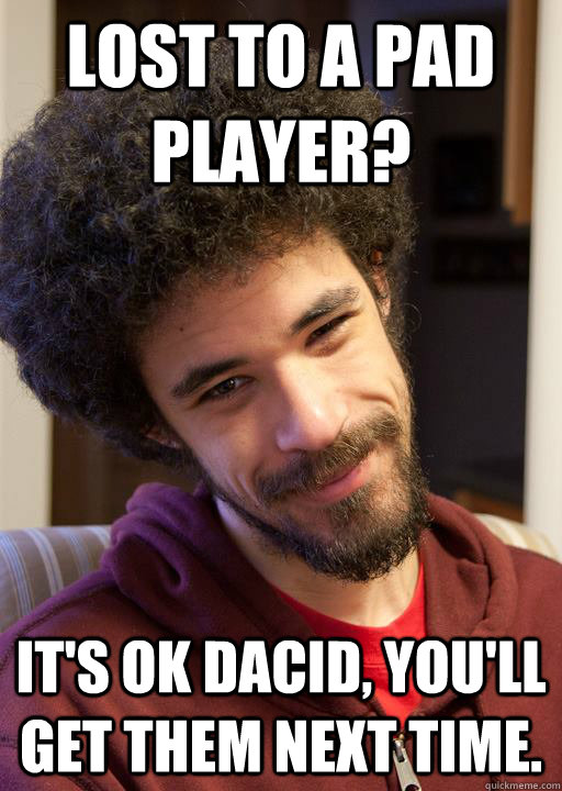 Lost to a Pad player? It's OK Dacid, you'll get them next time. - Lost to a Pad player? It's OK Dacid, you'll get them next time.  nice guy chrisis