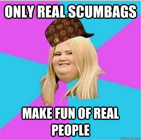 only real scumbags make fun of real people - only real scumbags make fun of real people  scumbag fat girl