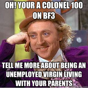 OH! YOUR A COLONEL 100 ON BF3 TELL ME MORE ABOUT BEING AN UNEMPLOYED VIRGIN LIVING WITH YOUR PARENTS  Condescending Wonka