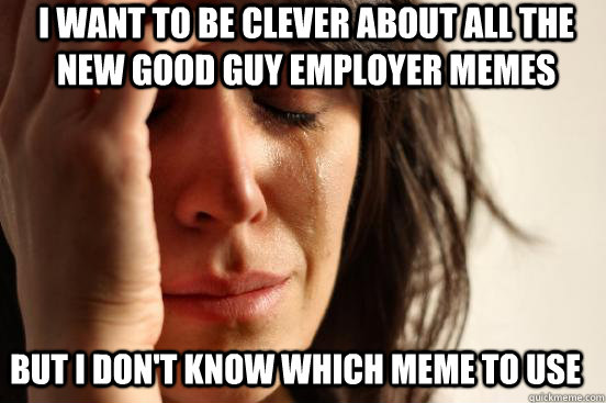 I want to be clever about all the new good guy employer memes But I don't know which meme to use - I want to be clever about all the new good guy employer memes But I don't know which meme to use  First World Problems