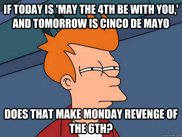 If today is 'May the 4th be with you,' and tomorrow is Cinco de Mayo Does that make Monday Revenge of the 6th?  Futurama Fry