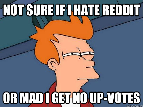 Not sure if i hate reddit  Or mad i get no up-votes  Futurama Fry