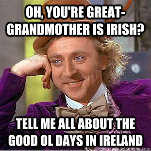 Oh, you're great-grandmother is irish? tell me all about the good ol days in ireland  Condescending Wonka