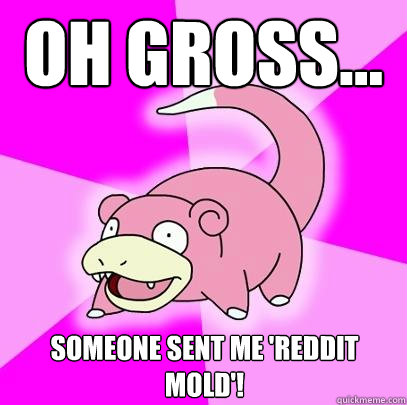 oh gross... someone sent me 'reddit mold'!  Slowpoke