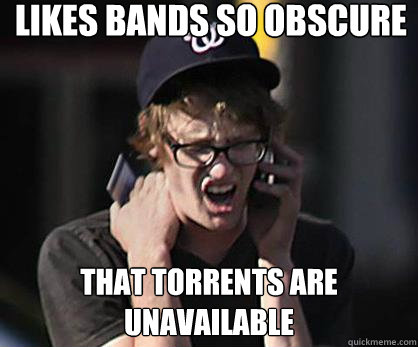 Likes bands so obscure  That torrents are unavailable  Sad Hipster