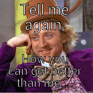 TELL ME AGAIN, HOW YOU CAN GET BETTER THAN ME.... Condescending Wonka