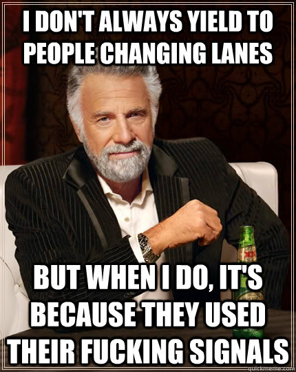 I don't always yield to people changing lanes but when i do, it's because they used their fucking signals  The Most Interesting Man In The World