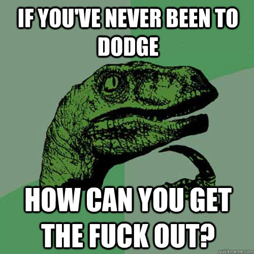 If you've never been to dodge how can you get the fuck out?  Philosoraptor