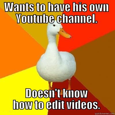 It's true.  - WANTS TO HAVE HIS OWN YOUTUBE CHANNEL. DOESN'T KNOW HOW TO EDIT VIDEOS. Tech Impaired Duck