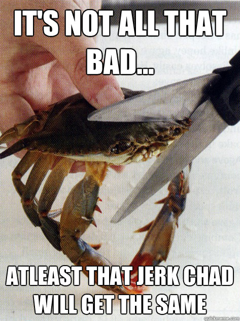 It's not all that bad... Atleast that jerk Chad will get the same  Optimistic Crab