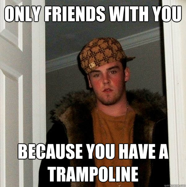 only friends with you because you have a trampoline  Scumbag Steve