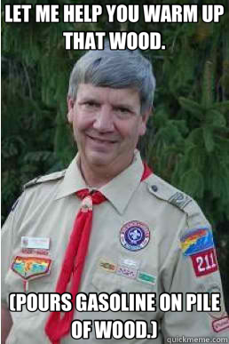 LET ME HELP YOU WARM UP THAT WOOD. (POURS GASOLINE ON PILE OF WOOD.)  Harmless Scout Leader