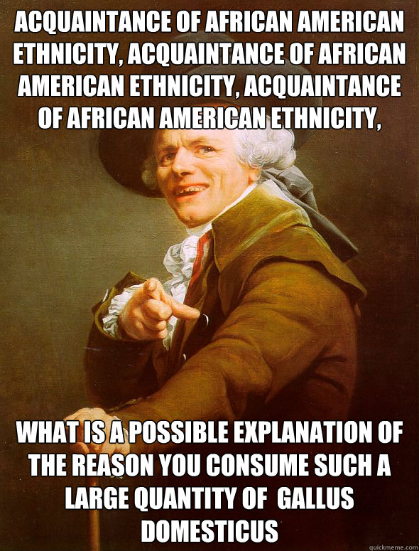 acquaintance of african american ethnicity, acquaintance of african american ethnicity, acquaintance of african american ethnicity,  What is a possible explanation of the reason you consume such a large quantity of  gallus domesticus - acquaintance of african american ethnicity, acquaintance of african american ethnicity, acquaintance of african american ethnicity,  What is a possible explanation of the reason you consume such a large quantity of  gallus domesticus  Joseph Ducreux