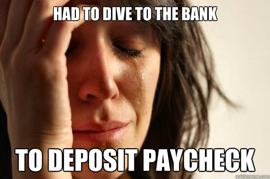 Had to dive to the bank to deposit paycheck  First World Problems