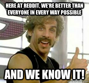 Here at reddit, we're better than everyone in every way possible And we know it!  Globo gym