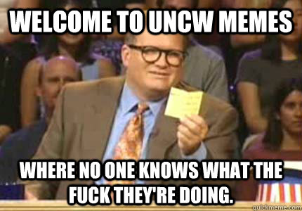 Welcome to UNCW memes where no one knows what the fuck they're doing.  Whose Line