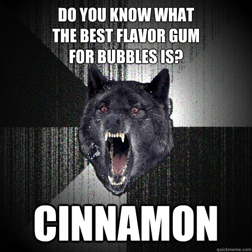 Do you know what
the best flavor gum 
for bubbles is? cinnamon  Insanity Wolf