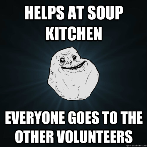 Helps at soup kitchen  Everyone goes to the other volunteers  - Helps at soup kitchen  Everyone goes to the other volunteers   Forever Alone