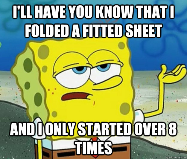 I'll have you know that I folded a fitted sheet And I only started over 8 times  Tough Spongebob