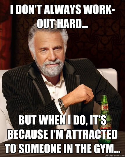 I don't always work-out hard... but when I do, It's because I'm attracted to someone in the gym... - I don't always work-out hard... but when I do, It's because I'm attracted to someone in the gym...  The Most Interesting Man In The World