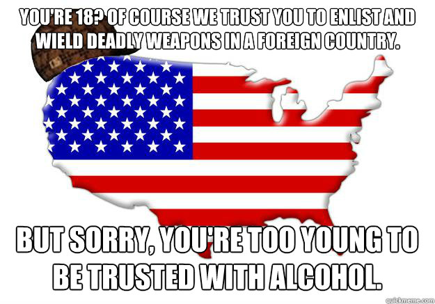 You're 18? Of course we trust you to enlist and wield deadly weapons in a foreign country. But sorry, you're too young to be trusted with alcohol.  Scumbag america