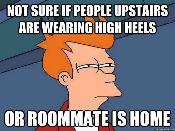 Not sure if people upstairs are wearing high heels or roommate is home  Futurama Fry