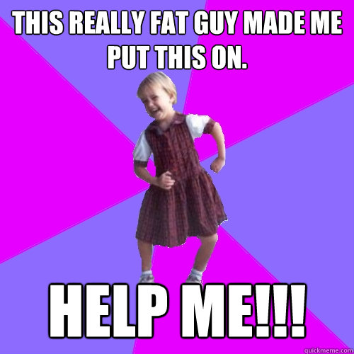 this really fat guy made me put this on. help me!!!  Socially awesome kindergartener