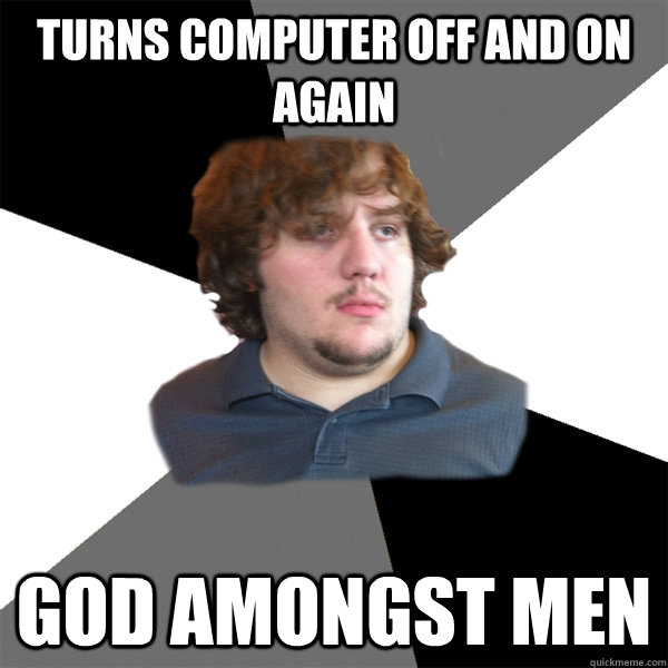 turns computer off and on again god amongst men  Family Tech Support Guy