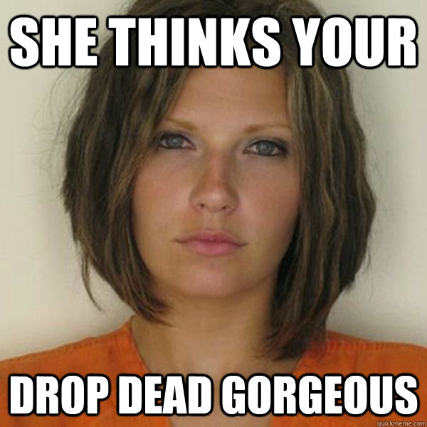 She thinks your drop dead gorgeous  Attractive Convict