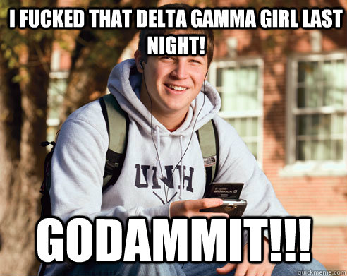 i fucked that delta gamma girl last night! godammit!!!  College Freshman