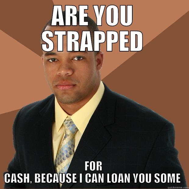 ARE YOU STRAPPED FOR CASH, BECAUSE I CAN LOAN YOU SOME  Successful Black Man