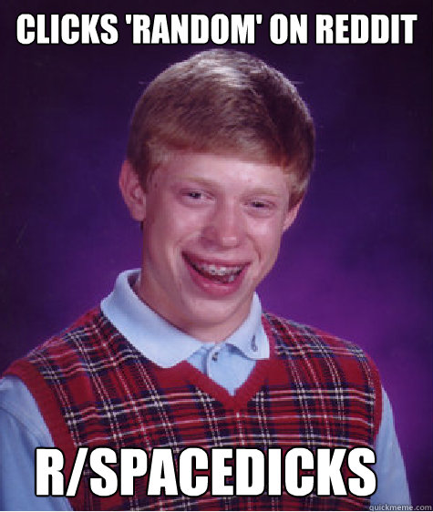 Clicks 'Random' on Reddit r/spacedicks  Bad Luck Brian